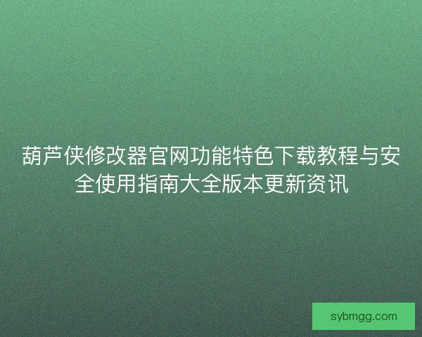 葫芦侠修改器官网功能特色下载教程与安全使用指南大全版本更新资讯 葫芦侠修改器官网功能特色下载教程与安全使用指南大全版本更新资讯