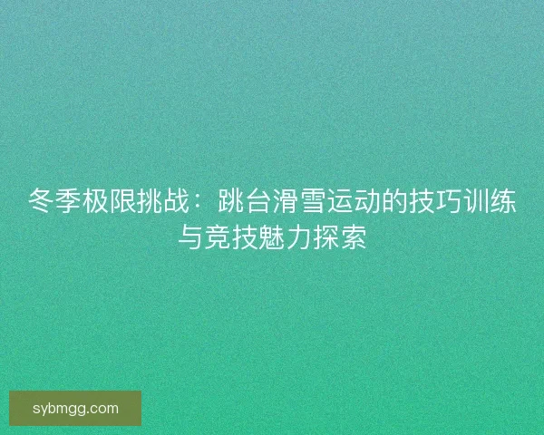 冬季极限挑战:跳台滑雪运动的技巧训练与竞技魅力探索 冬季极限挑战:跳台滑雪运动的技巧训练与竞技魅力探索