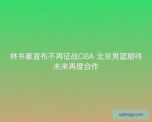 林书豪宣布不再征战CBA 北京男篮期待未来再度合作 林书豪宣布不再征战CBA 北京男篮期待未来再度合作