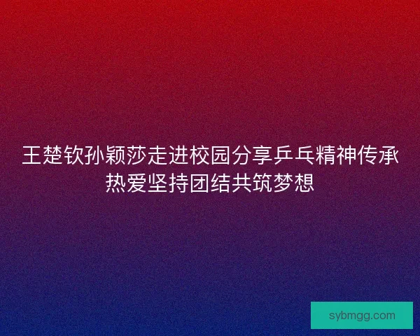 王楚钦孙颖莎走进校园分享乒乓精神传承热爱坚持团结共筑梦想 王楚钦孙颖莎走进校园分享乒乓精神传承热爱坚持团结共筑梦想