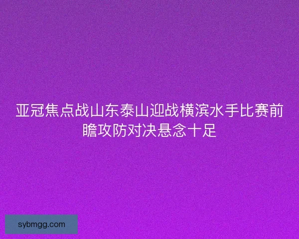亚冠焦点战山东泰山迎战横滨水手比赛前瞻攻防对决悬念十足 亚冠焦点战山东泰山迎战横滨水手比赛前瞻攻防对决悬念十足