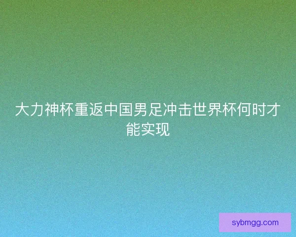 大力神杯重返中国男足冲击世界杯何时才能实现 大力神杯重返中国男足冲击世界杯何时才能实现
