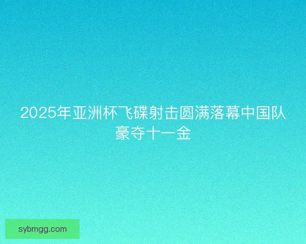 2025年亚洲杯飞碟射击圆满落幕中国队豪夺十一金