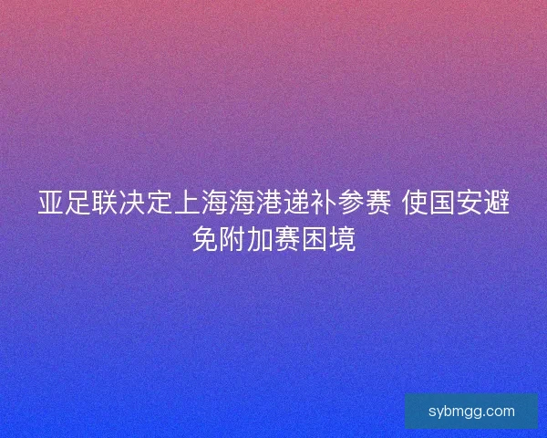 亚足联决定上海海港递补参赛 使国安避免附加赛困境
