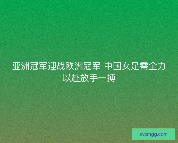 亚洲冠军迎战欧洲冠军 中国女足需全力以赴放手一搏 亚洲冠军迎战欧洲冠军 中国女足需全力以赴放手一搏