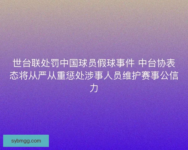 世台联处罚中国球员假球事件 中台协表态将从严从重惩处涉事人员维护赛事公信力 世台联处罚中国球员假球事件 中台协表态将从严从重惩处涉事人员维护赛事公信力