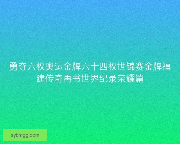 勇夺六枚奥运金牌六十四枚世锦赛金牌福建传奇再书世界纪录荣耀篇 勇夺六枚奥运金牌六十四枚世锦赛金牌福建传奇再书世界纪录荣耀篇