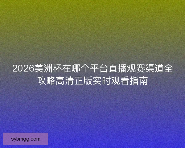 2026美洲杯在哪个平台直播观赛渠道全攻略高清正版实时观看指南 2026美洲杯在哪个平台直播观赛渠道全攻略高清正版实时观看指南