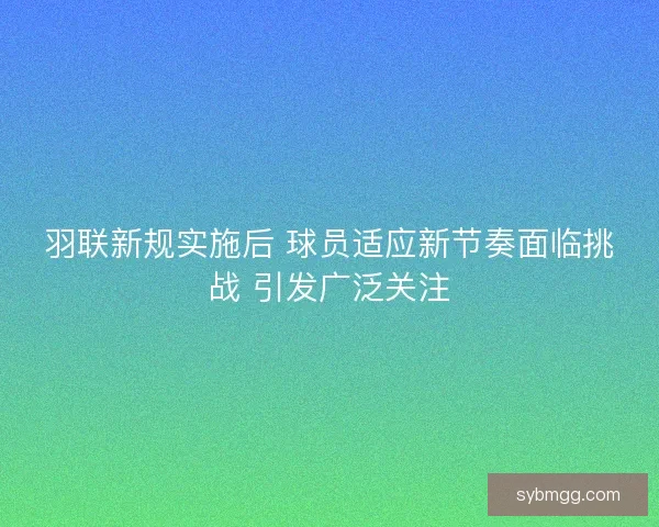 羽联新规实施后 球员适应新节奏面临挑战 引发广泛关注 羽联新规实施后 球员适应新节奏面临挑战 引发广泛关注