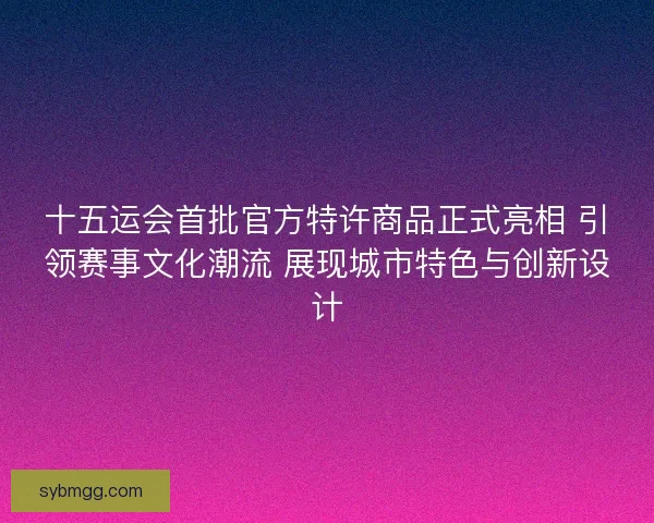 十五运会首批官方特许商品正式亮相 引领赛事文化潮流 展现城市特色与创新设计 十五运会首批官方特许商品正式亮相 引领赛事文化潮流 展现城市特色与创新设计