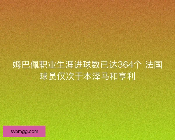 姆巴佩职业生涯进球数已达364个 法国球员仅次于本泽马和亨利 姆巴佩职业生涯进球数已达364个 法国球员仅次于本泽马和亨利